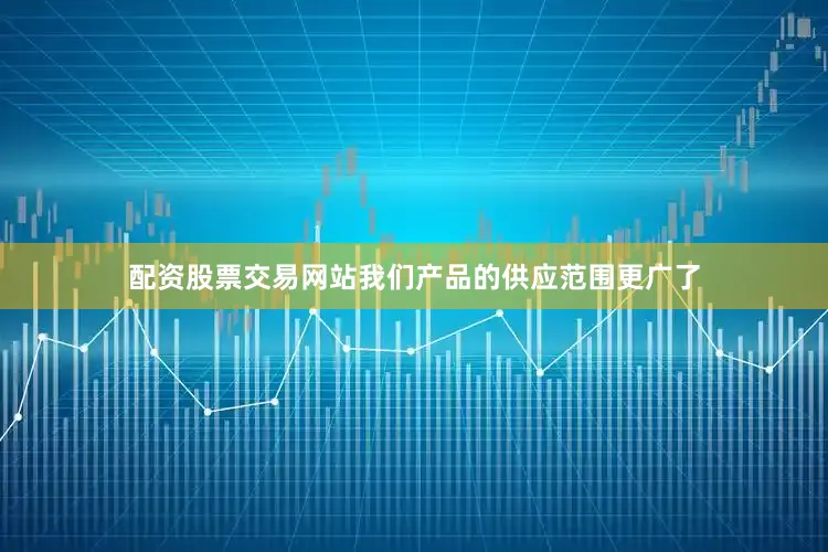 配资股票交易网站我们产品的供应范围更广了