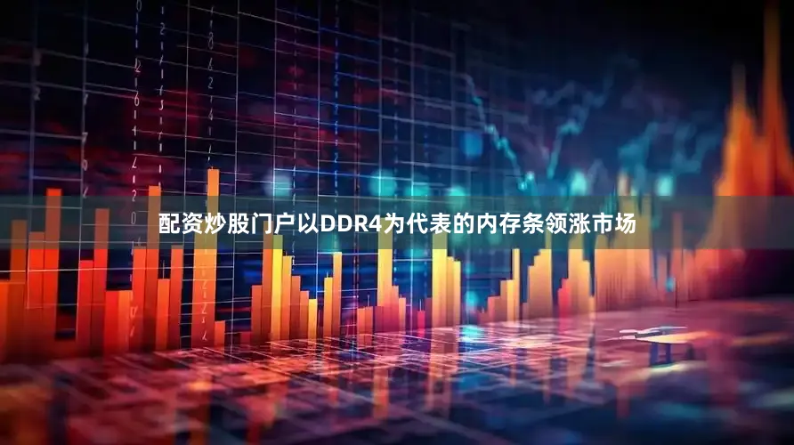 配资炒股门户以DDR4为代表的内存条领涨市场