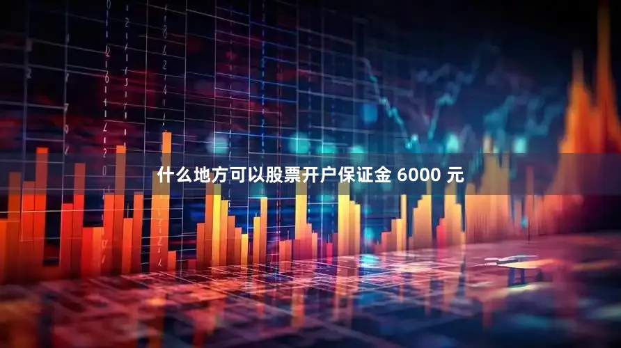 什么地方可以股票开户保证金 6000 元