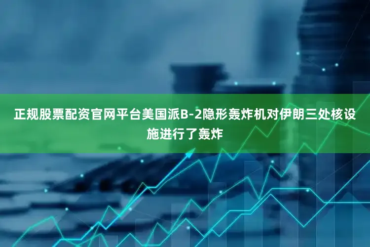正规股票配资官网平台美国派B-2隐形轰炸机对伊朗三处核设施进行了轰炸