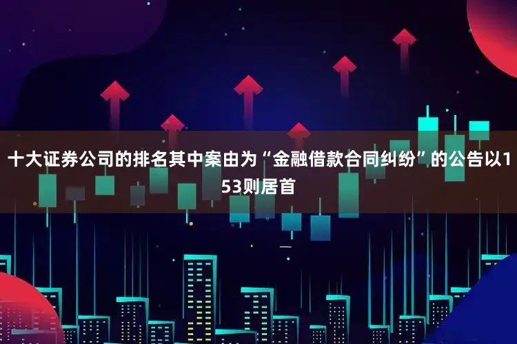 十大证券公司的排名其中案由为“金融借款合同纠纷”的公告以153则居首