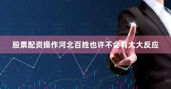 股票配资操作河北百姓也许不会有太大反应