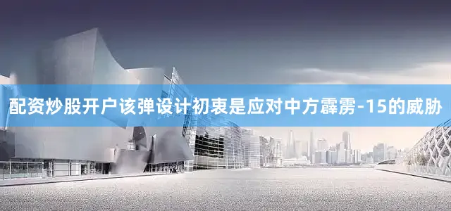 配资炒股开户该弹设计初衷是应对中方霹雳-15的威胁