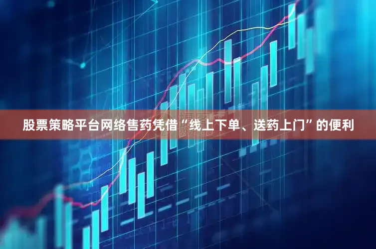 股票策略平台网络售药凭借“线上下单、送药上门”的便利