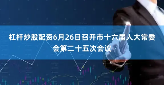 杠杆炒股配资6月26日召开市十六届人大常委会第二十五次会议