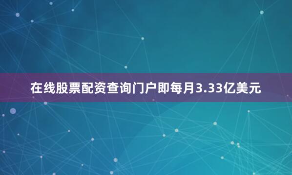 在线股票配资查询门户即每月3.33亿美元