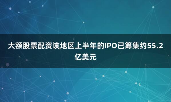 大额股票配资该地区上半年的IPO已筹集约55.2亿美元