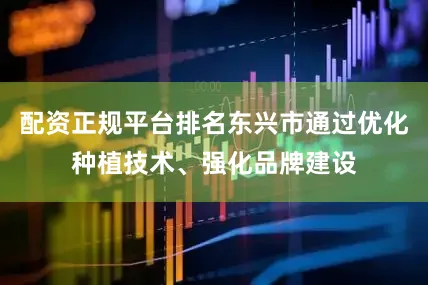 配资正规平台排名东兴市通过优化种植技术、强化品牌建设