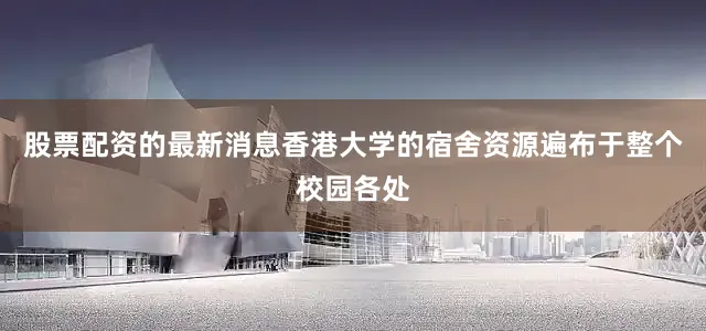 股票配资的最新消息香港大学的宿舍资源遍布于整个校园各处