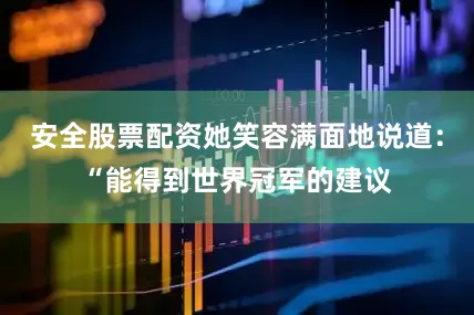 安全股票配资她笑容满面地说道：“能得到世界冠军的建议