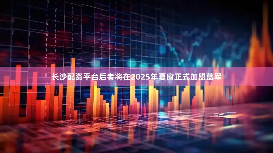长沙配资平台后者将在2025年夏窗正式加盟蓝军