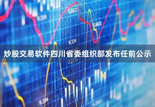 炒股交易软件四川省委组织部发布任前公示