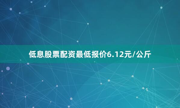 低息股票配资最低报价6.12元/公斤