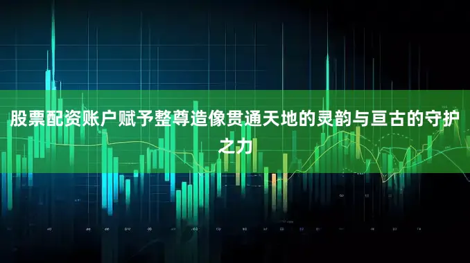 股票配资账户赋予整尊造像贯通天地的灵韵与亘古的守护之力