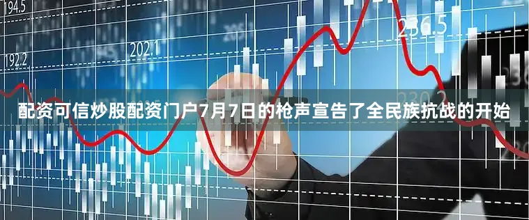配资可信炒股配资门户7月7日的枪声宣告了全民族抗战的开始