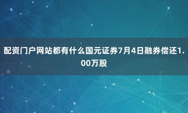 配资门户网站都有什么国元证券7月4日融券偿还1.00万股