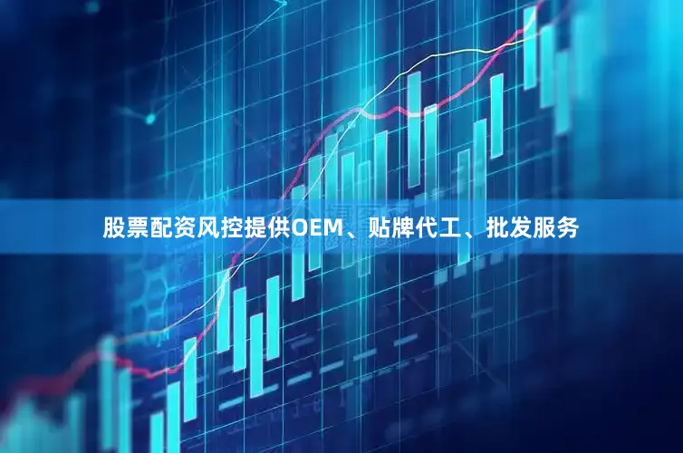 股票配资风控提供OEM、贴牌代工、批发服务