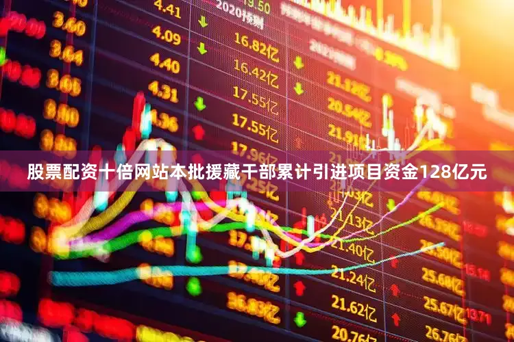 股票配资十倍网站本批援藏干部累计引进项目资金128亿元