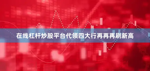 在线杠杆炒股平台代领四大行再再再刷新高
