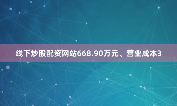线下炒股配资网站668.90万元、营业成本3