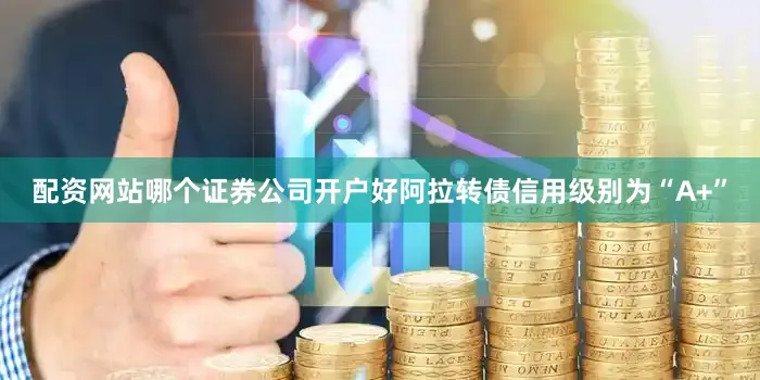 配资网站哪个证券公司开户好阿拉转债信用级别为“A+”