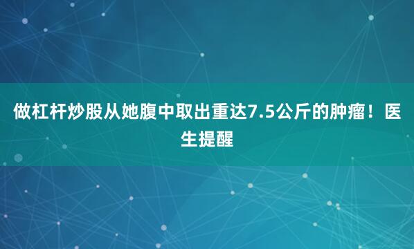 做杠杆炒股从她腹中取出重达7.5公斤的肿瘤！医生提醒