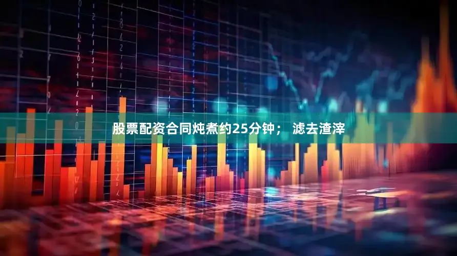 股票配资合同炖煮约25分钟； 滤去渣滓