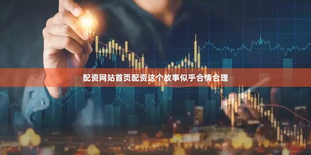 配资网站首页配资这个故事似乎合情合理