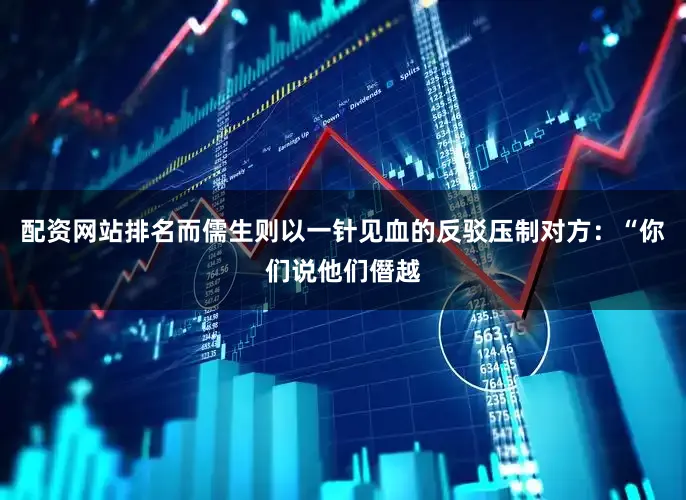 配资网站排名而儒生则以一针见血的反驳压制对方：“你们说他们僭越