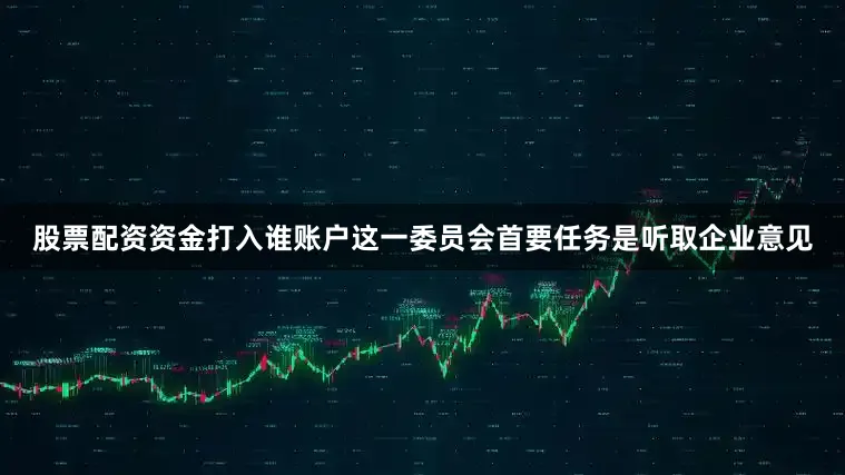 股票配资资金打入谁账户这一委员会首要任务是听取企业意见
