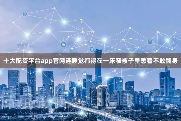 十大配资平台app官网连睡觉都得在一床窄被子里憋着不敢翻身