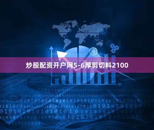 炒股配资开户网5-6厚剪切料2100