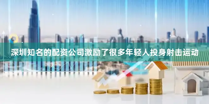 深圳知名的配资公司激励了很多年轻人投身射击运动