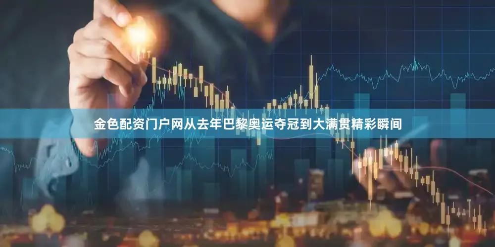 金色配资门户网从去年巴黎奥运夺冠到大满贯精彩瞬间
