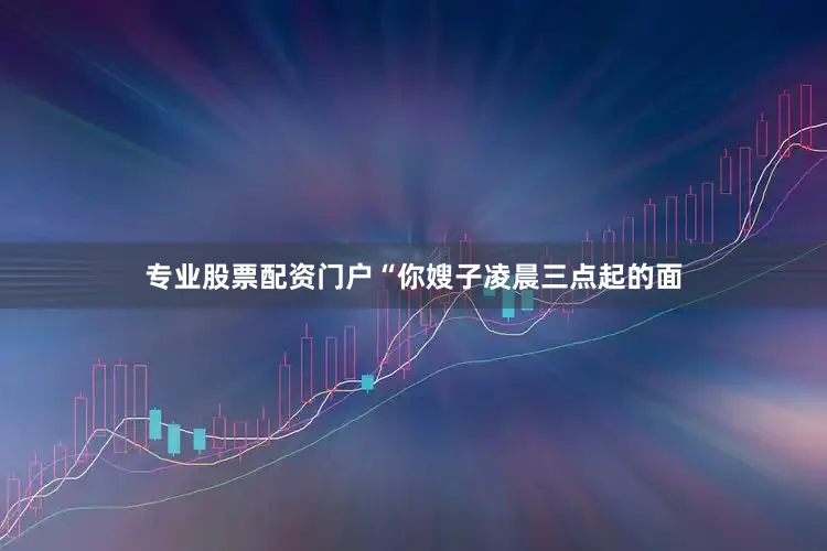 专业股票配资门户“你嫂子凌晨三点起的面
