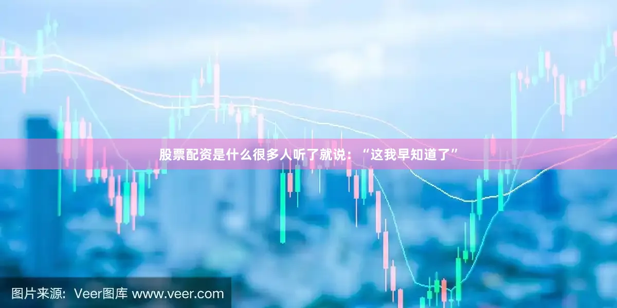 股票配资是什么很多人听了就说：“这我早知道了”
