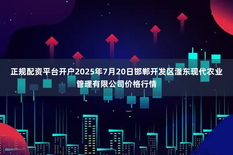 正规配资平台开户2025年7月20日邯郸开发区滏东现代农业管理有限公司价格行情