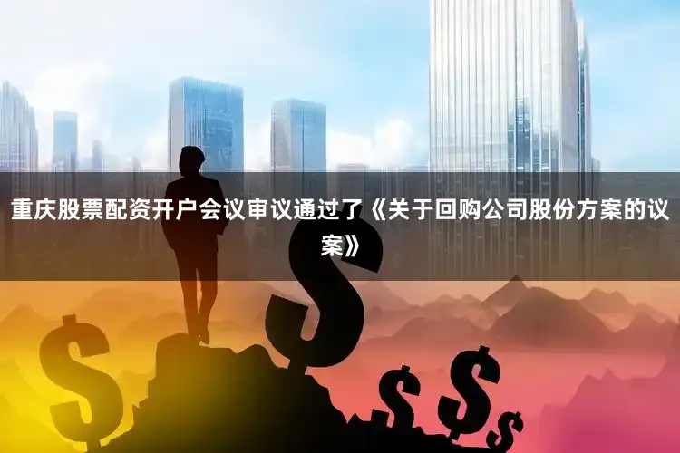重庆股票配资开户会议审议通过了《关于回购公司股份方案的议案》