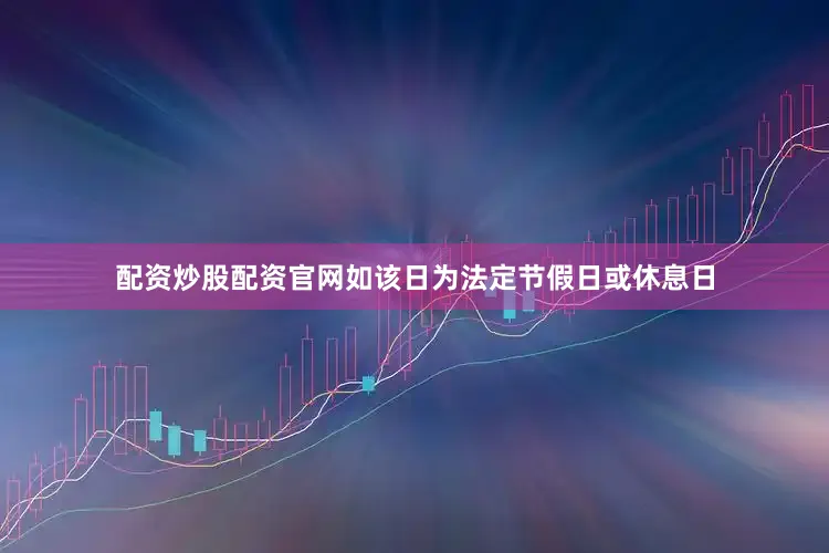 配资炒股配资官网如该日为法定节假日或休息日