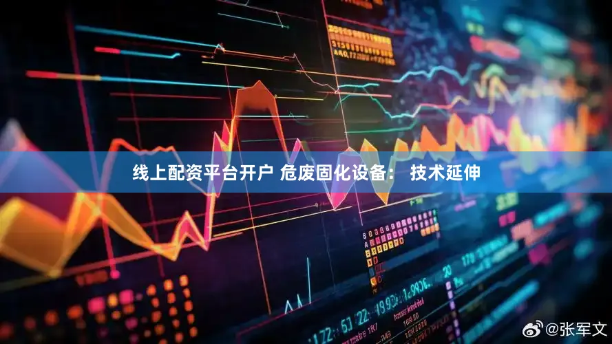 线上配资平台开户 危废固化设备： 技术延伸