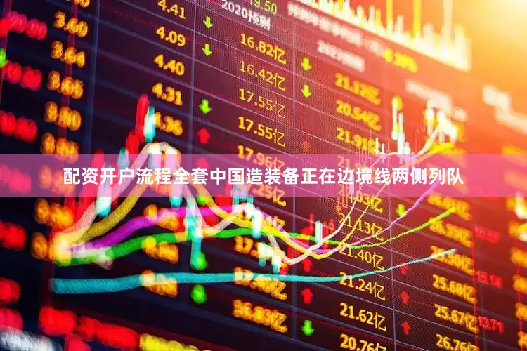 配资开户流程全套中国造装备正在边境线两侧列队