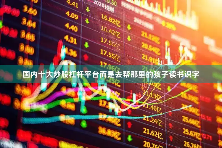 国内十大炒股杠杆平台而是去帮那里的孩子读书识字