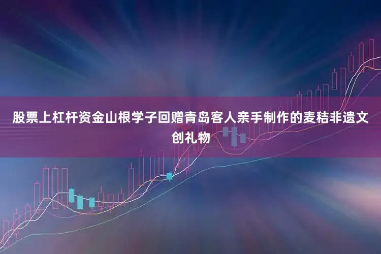 股票上杠杆资金山根学子回赠青岛客人亲手制作的麦秸非遗文创礼物