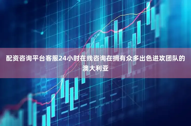 配资咨询平台客服24小时在线咨询在拥有众多出色进攻团队的澳大利亚
