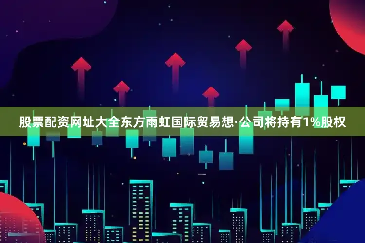 股票配资网址大全东方雨虹国际贸易想·公司将持有1%股权