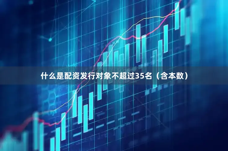 什么是配资发行对象不超过35名（含本数）