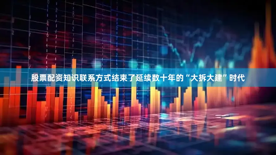 股票配资知识联系方式结束了延续数十年的“大拆大建”时代