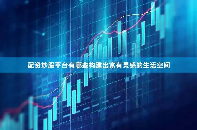 配资炒股平台有哪些构建出富有灵感的生活空间