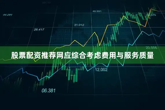 股票配资推荐网应综合考虑费用与服务质量