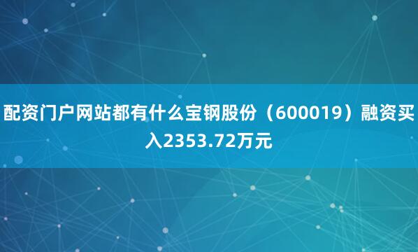 配资门户网站都有什么宝钢股份（600019）融资买入2353.72万元
